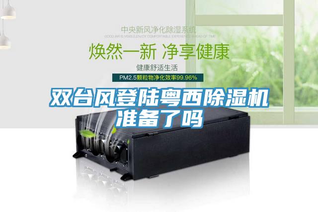 雙臺風(fēng)登陸粵西除濕機準(zhǔn)備了嗎