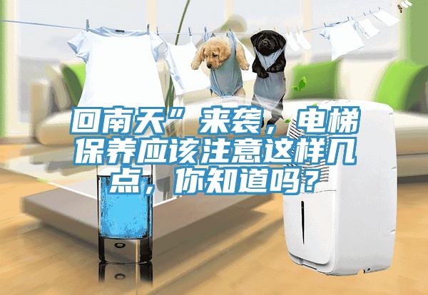 回南天”來(lái)襲，電梯保養(yǎng)應(yīng)該注意這樣幾點(diǎn)，你知道嗎？