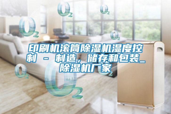 印刷機(jī)滾筒除濕機(jī)濕度控制 - 制造，儲(chǔ)存和包裝_除濕機(jī)廠家