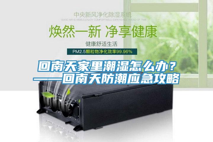 回南天家里潮濕怎么辦？——回南天防潮應急攻略
