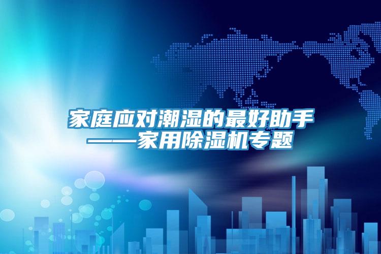 家庭應(yīng)對(duì)潮濕的最好助手——家用除濕機(jī)專題