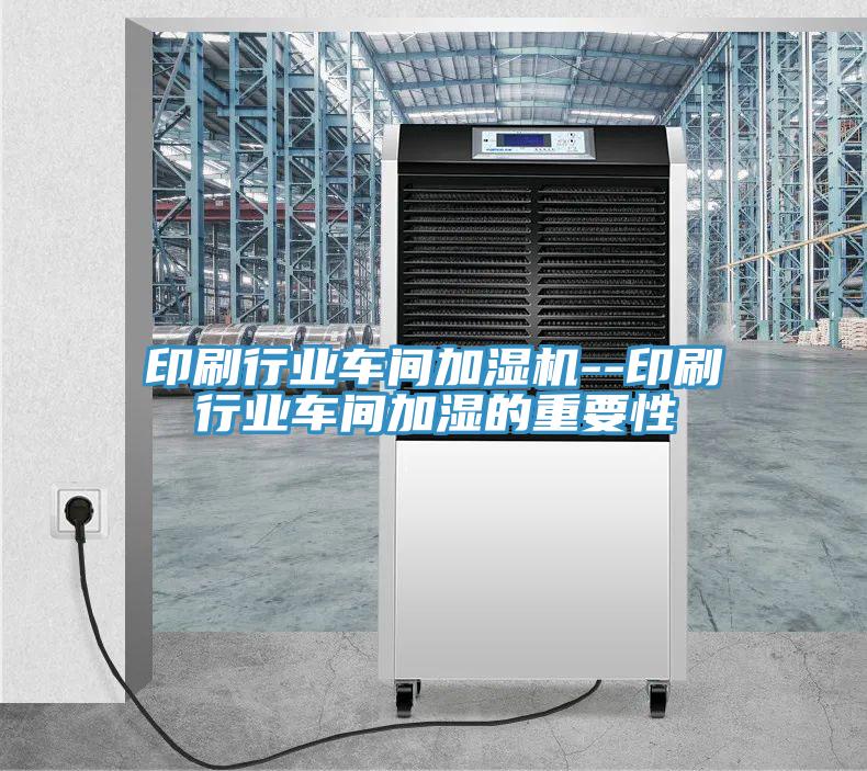 印刷行業(yè)車間加濕機(jī)--印刷行業(yè)車間加濕的重要性