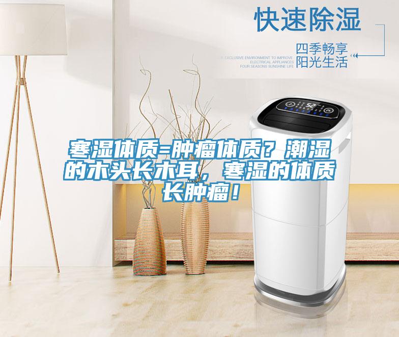 寒濕體質(zhì)=腫瘤體質(zhì)？潮濕的木頭長(zhǎng)木耳，寒濕的體質(zhì)長(zhǎng)腫瘤！