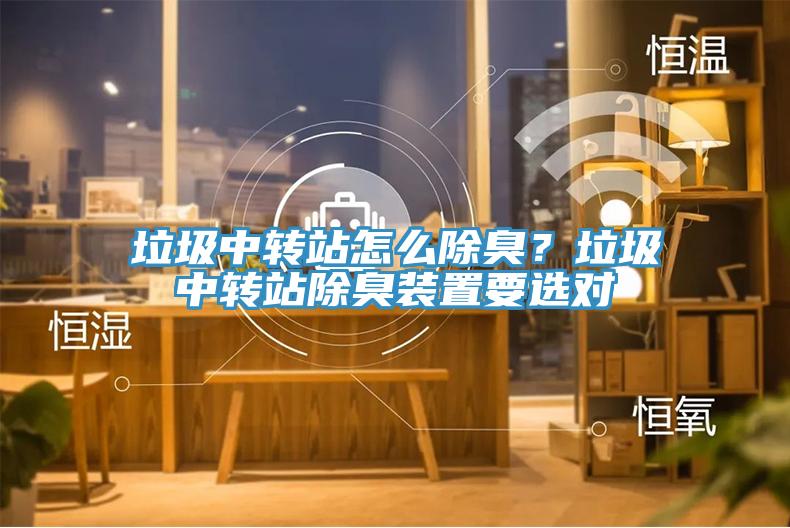 垃圾中轉(zhuǎn)站怎么除臭？垃圾中轉(zhuǎn)站除臭裝置要選對(duì)
