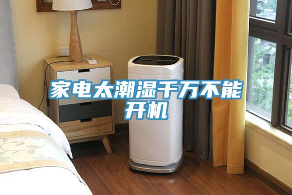 家電太潮濕千萬(wàn)不能開機(jī)