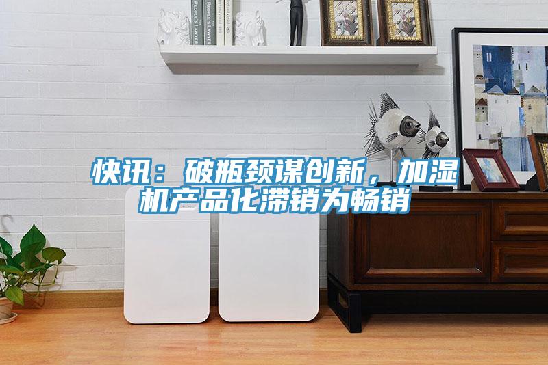 快訊：破瓶頸謀創(chuàng)新，加濕機(jī)產(chǎn)品化滯銷為暢銷