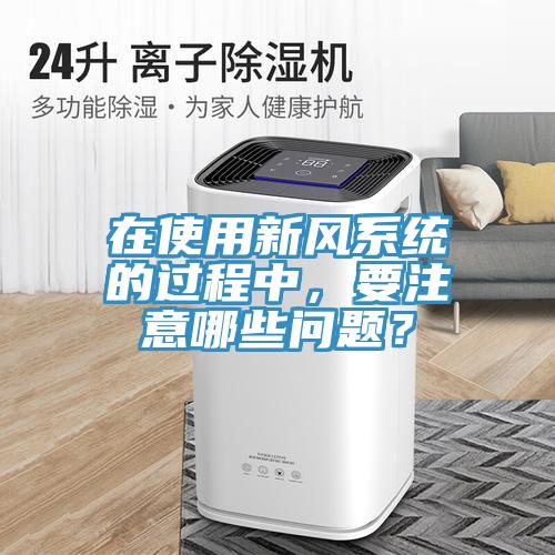 在使用新風(fēng)系統(tǒng)的過(guò)程中，要注意哪些問(wèn)題？