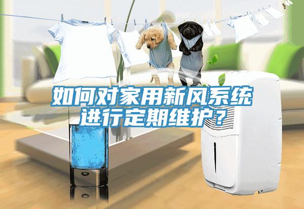 如何對(duì)家用新風(fēng)系統(tǒng)進(jìn)行定期維護(hù)？