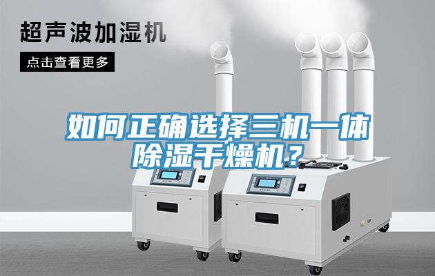 如何正確選擇三機(jī)一體除濕干燥機(jī)？