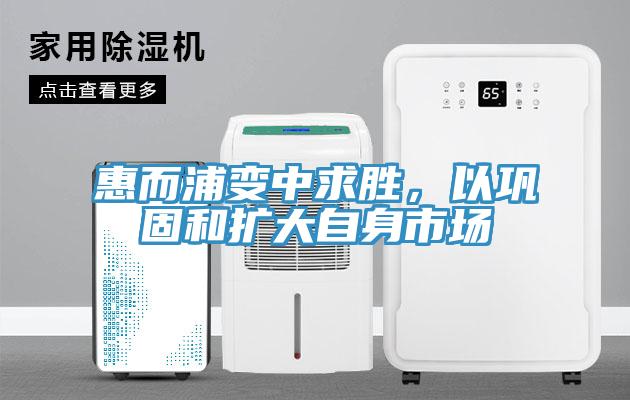 惠而浦變中求勝，以鞏固和擴(kuò)大自身市場(chǎng)