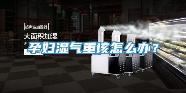 孕婦濕氣重該怎么辦？