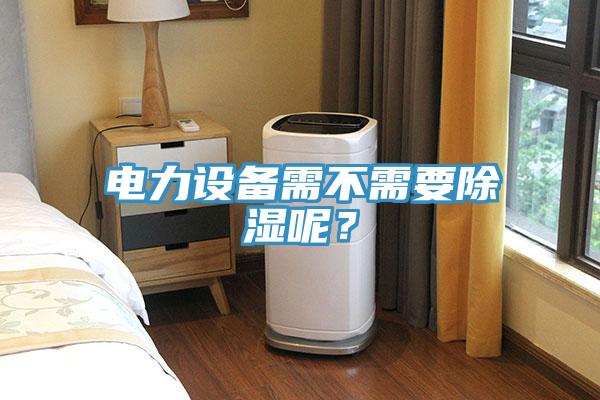 電力設(shè)備需不需要除濕呢？