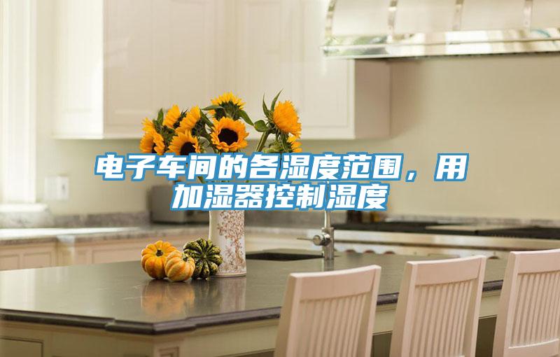 電子車間的各濕度范圍，用加濕器控制濕度