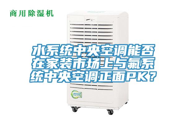 水系統(tǒng)中央空調(diào)能否在家裝市場(chǎng)上與氟系統(tǒng)中央空調(diào)正面PK？