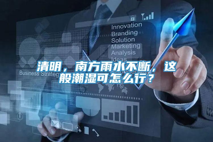 清明，南方雨水不斷，這般潮濕可怎么行？