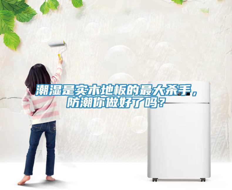 潮濕是實木地板的最大殺手，防潮你做好了嗎？