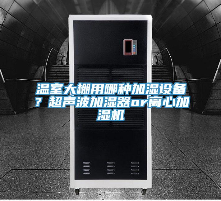 溫室大棚用哪種加濕設(shè)備？超聲波加濕器or離心加濕機
