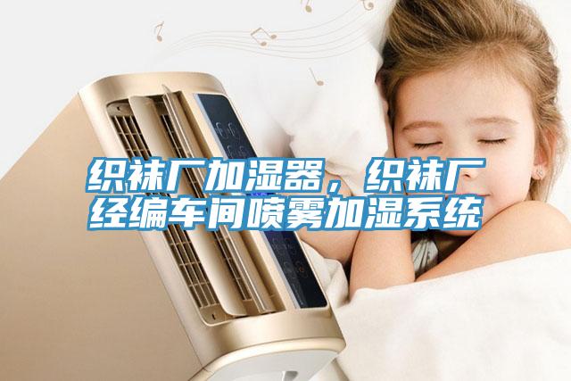 織襪廠加濕器，織襪廠經(jīng)編車間噴霧加濕系統(tǒng)
