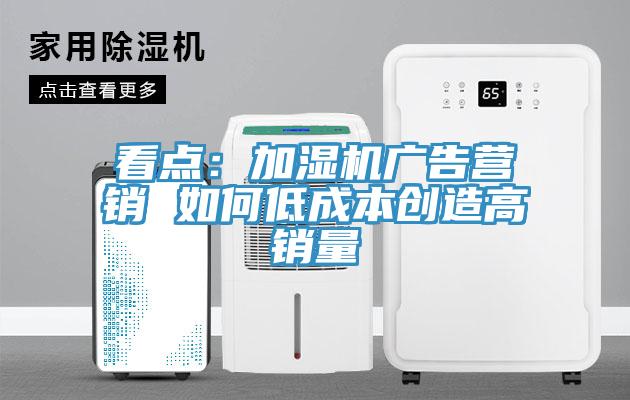 看點：加濕機廣告營銷 如何低成本創(chuàng)造高銷量