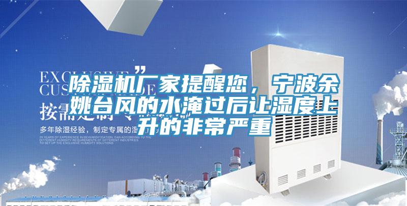 除濕機(jī)廠家提醒您，寧波余姚臺(tái)風(fēng)的水淹過后讓濕度上升的非常嚴(yán)重