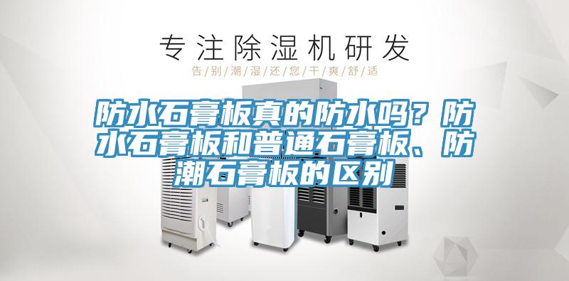 防水石膏板真的防水嗎？防水石膏板和普通石膏板、防潮石膏板的區(qū)別