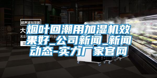 煙葉回潮用加濕機效果好_公司新聞_新聞動態(tài)-實力廠家官網