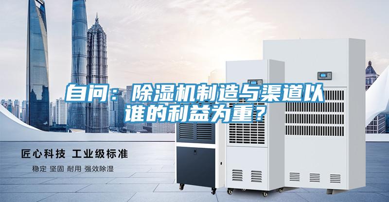 自問：除濕機(jī)制造與渠道以誰的利益為重？
