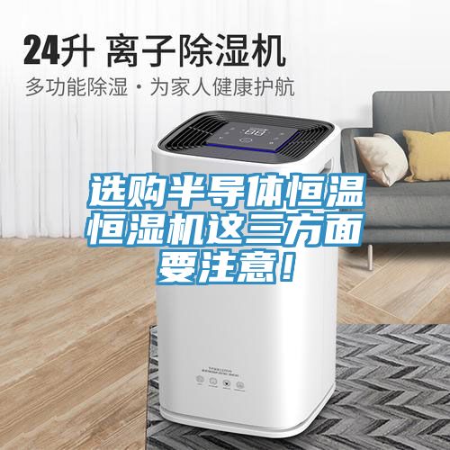 選購(gòu)半導(dǎo)體恒溫恒濕機(jī)這三方面要注意！