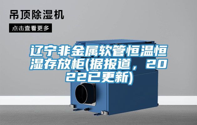 遼寧非金屬軟管恒溫恒濕存放柜(據(jù)報(bào)道，2022已更新)