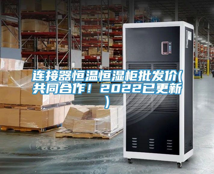 連接器恒溫恒濕柜批發(fā)價(jià)(共同合作！2022已更新)
