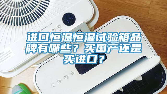 進(jìn)口恒溫恒濕試驗(yàn)箱品牌有哪些？買(mǎi)國(guó)產(chǎn)還是買(mǎi)進(jìn)口？