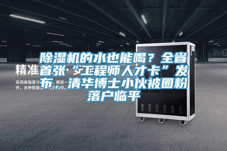 除濕機(jī)的水也能喝？全省首張“工程師人才卡”發(fā)布，清華博士小伙被圈粉落戶臨平