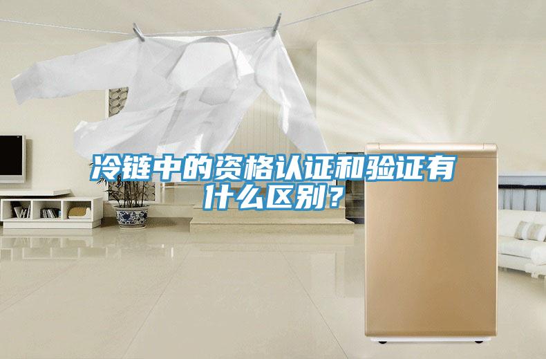 冷鏈中的資格認(rèn)證和驗(yàn)證有什么區(qū)別？
