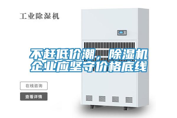 不趕低價潮，除濕機企業(yè)應(yīng)堅守價格底線