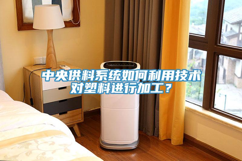 中央供料系統(tǒng)如何利用技術(shù)對(duì)塑料進(jìn)行加工？