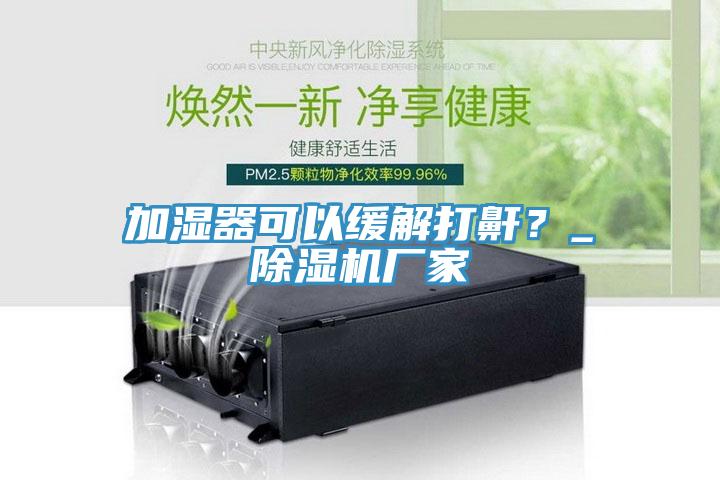 加濕器可以緩解打鼾？_除濕機(jī)廠家