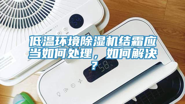 低溫環(huán)境除濕機(jī)結(jié)霜應(yīng)當(dāng)如何處理，如何解決？