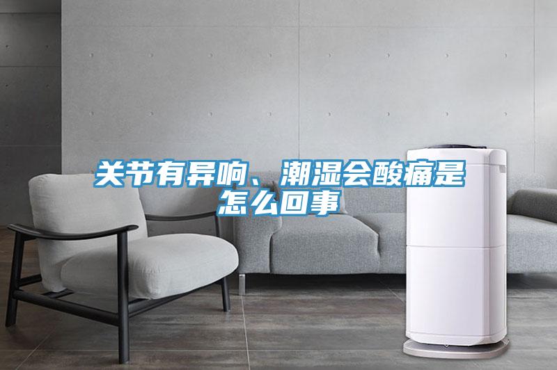 關(guān)節(jié)有異響、潮濕會酸痛是怎么回事