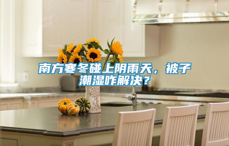 南方寒冬碰上陰雨天，被子潮濕咋解決？