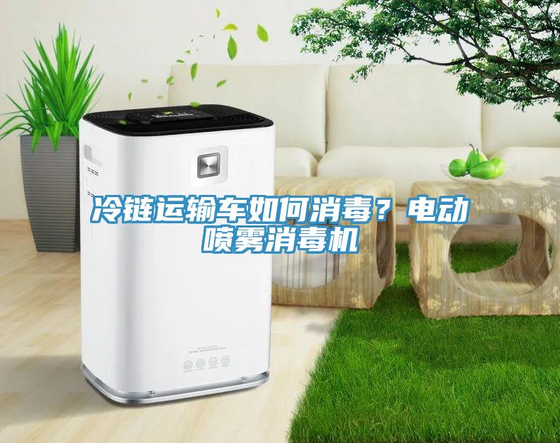 冷鏈運輸車如何消毒？電動噴霧消毒機