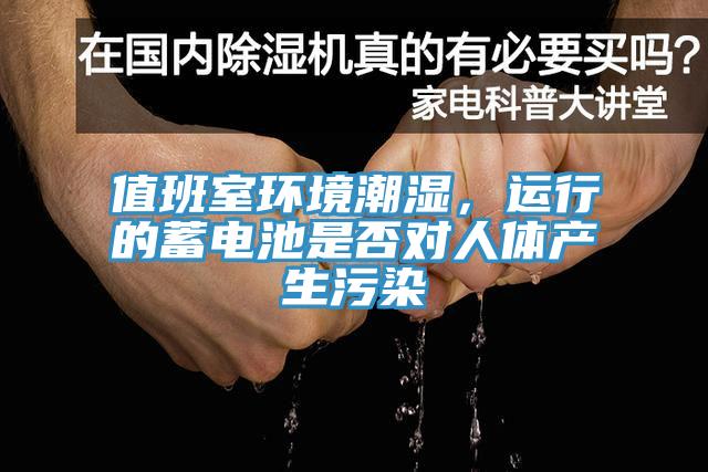 值班室環(huán)境潮濕，運(yùn)行的蓄電池是否對人體產(chǎn)生污染