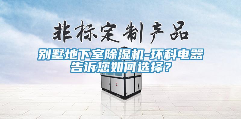 別墅地下室除濕機(jī)-環(huán)科電器告訴您如何選擇？