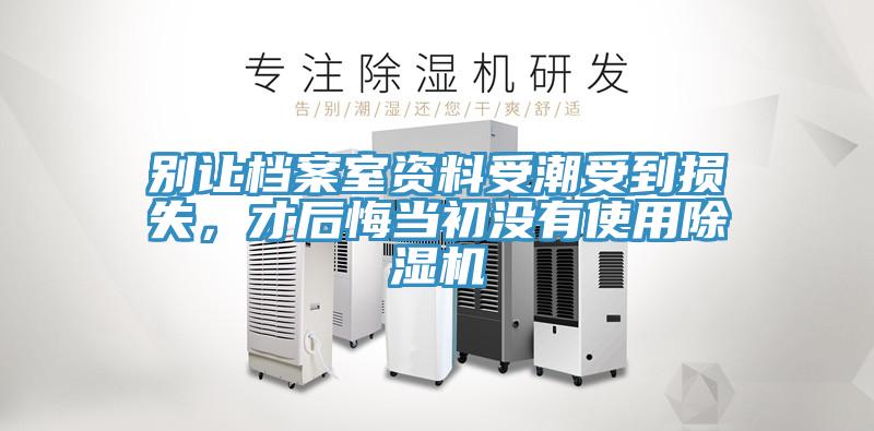 別讓檔案室資料受潮受到損失，才后悔當(dāng)初沒(méi)有使用除濕機(jī)