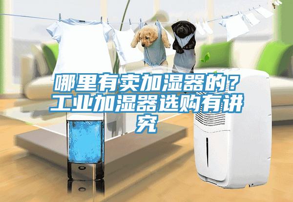 哪里有賣加濕器的？工業(yè)加濕器選購有講究